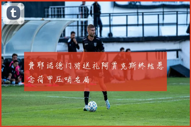 费耶诺德门将送礼阿贾克斯终结悬念荷甲压哨名局