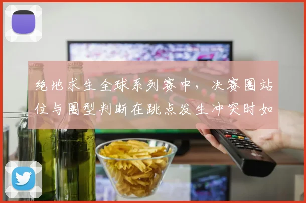 绝地求生全球系列赛中,决赛圈站位与圈型判断在跳点发生冲突时如何互相影响