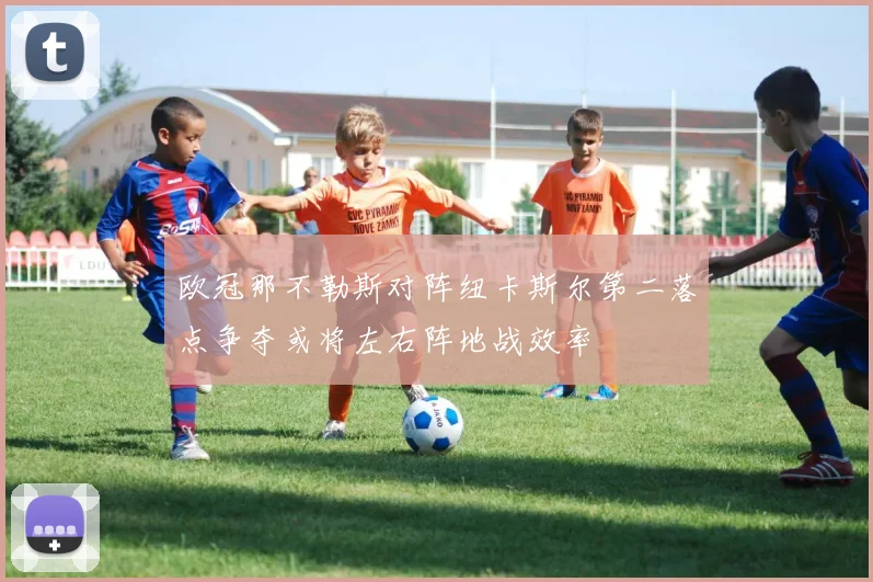 欧冠那不勒斯对阵纽卡斯尔第二落点争夺或将左右阵地战效率