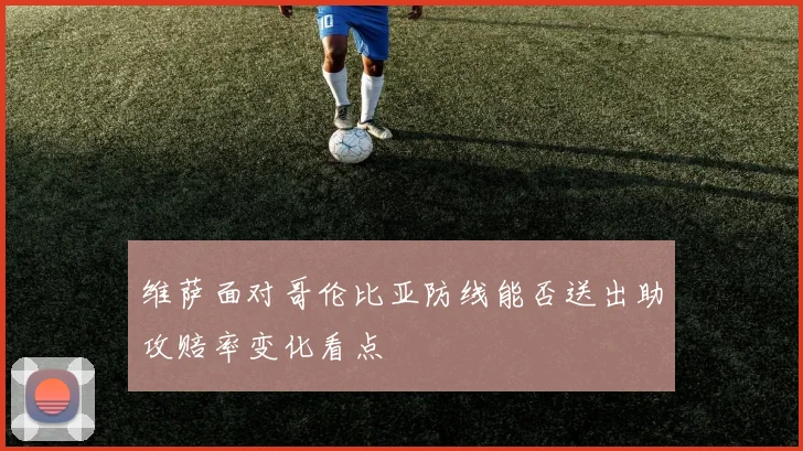 维萨面对哥伦比亚防线能否送出助攻赔率变化看点