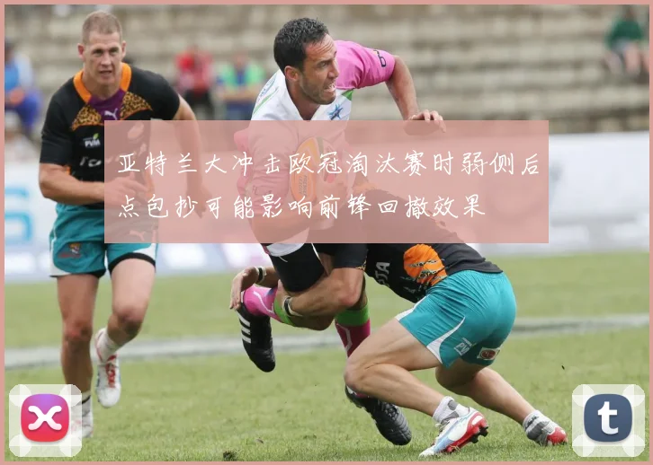 亚特兰大冲击欧冠淘汰赛时弱侧后点包抄可能影响前锋回撤效果