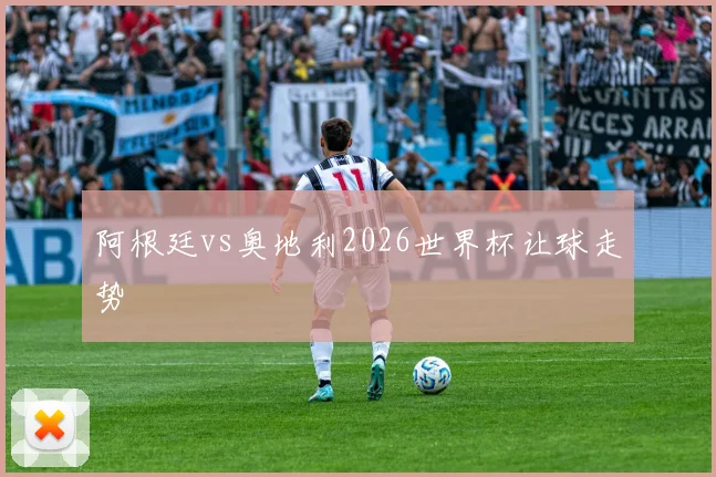 阿根廷vs奥地利2026世界杯让球走势
