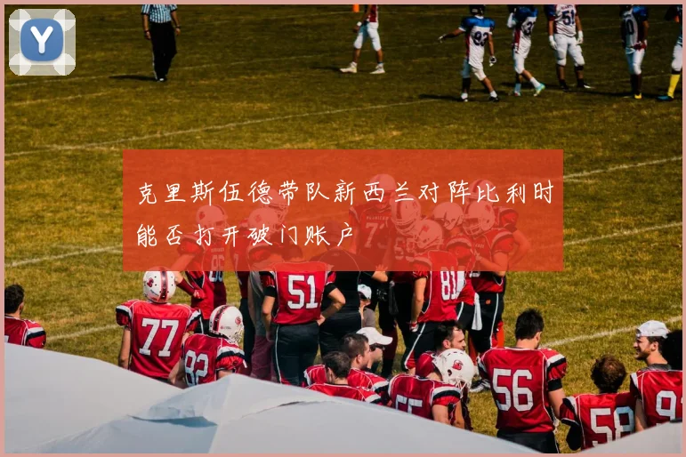 克里斯伍德带队新西兰对阵比利时能否打开破门账户