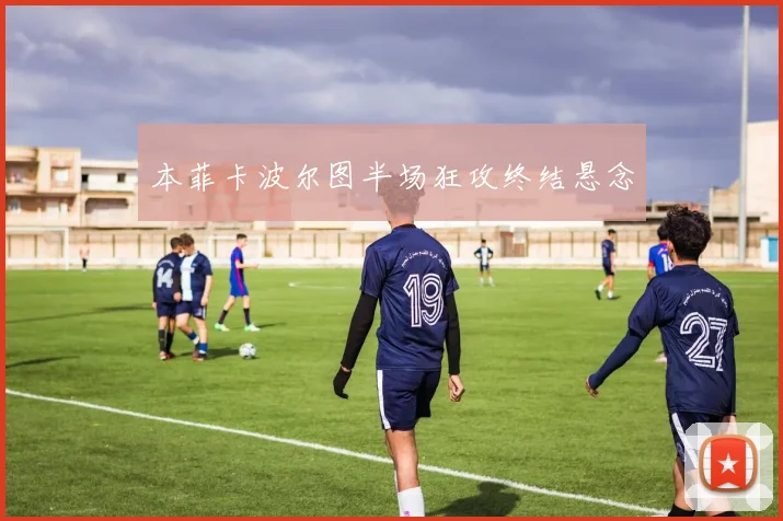 本菲卡波尔图半场狂攻终结悬念