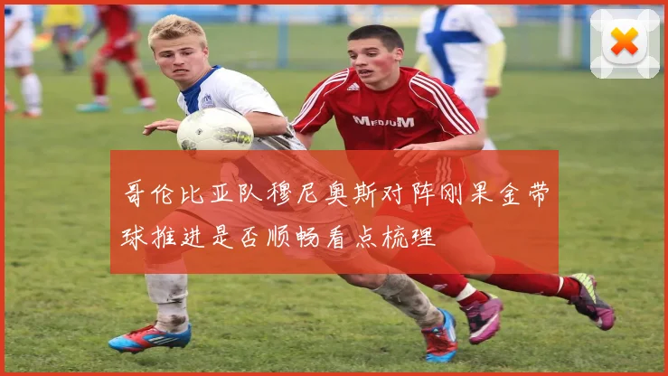 哥伦比亚队穆尼奥斯对阵刚果金带球推进是否顺畅看点梳理