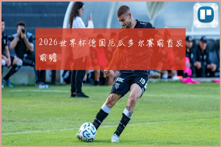 2026世界杯德国厄瓜多尔赛前首发前瞻