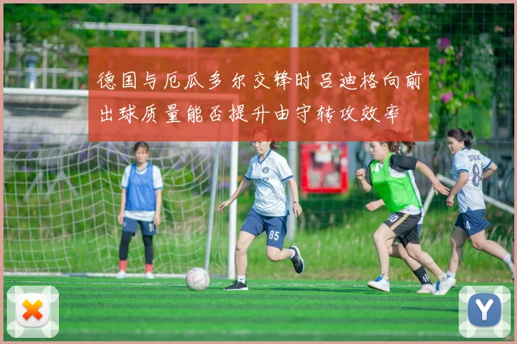德国与厄瓜多尔交锋时吕迪格向前出球质量能否提升由守转攻效率