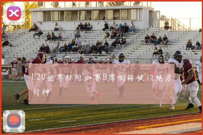 U20世界杯附加赛B席倒钩破门绝杀封神