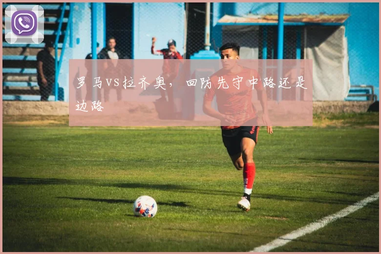 罗马vs拉齐奥，回防先守中路还是边路